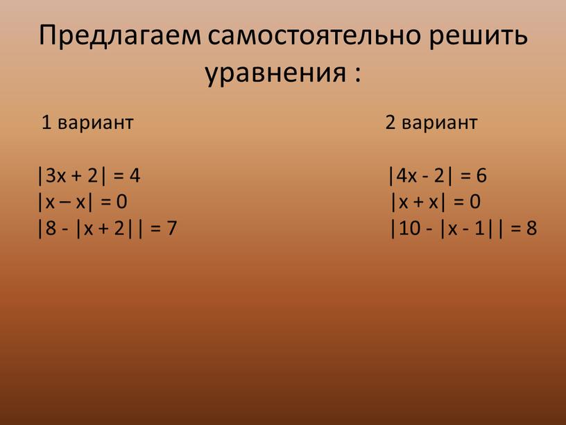 Предлагаем самостоятельно решить уравнения : 1 вариант 2 вариант |3x + 2| = 4 |4x - 2| = 6 |x – x| = 0 |x…