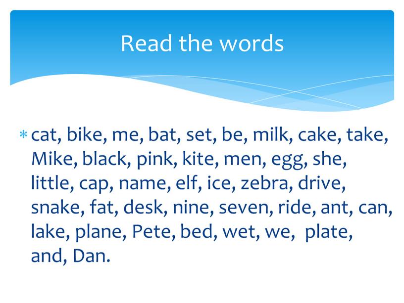 Mike, black, pink, kite, men, egg, she, little, cap, name, elf, ice, zebra, drive, snake, fat, desk, nine, seven, ride, ant, can, lake, plane,