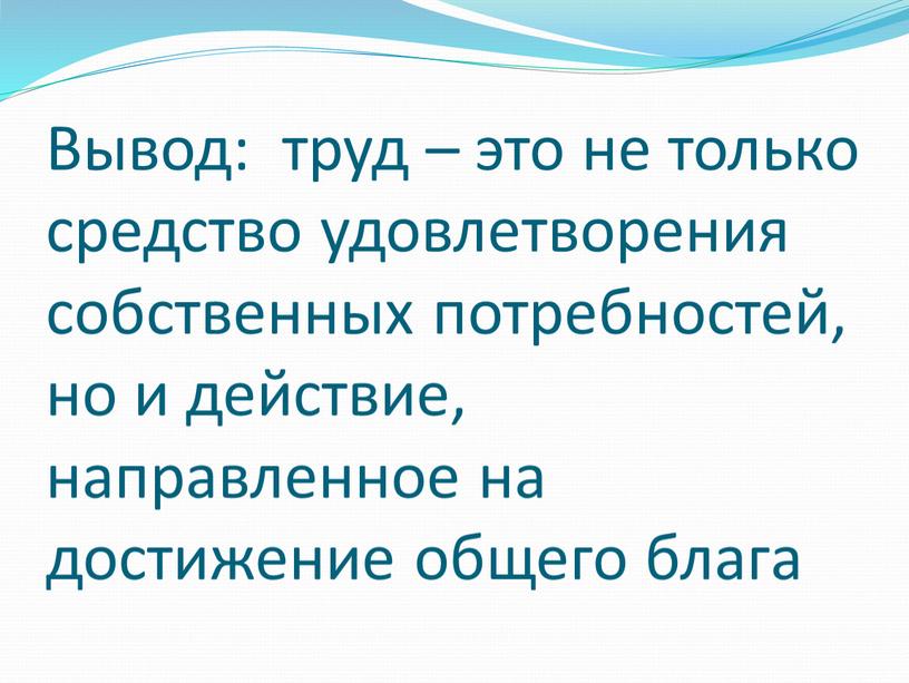 Вывод: труд – это не только средство удовлетворения собственных потребностей, но и действие, направленное на достижение общего блага