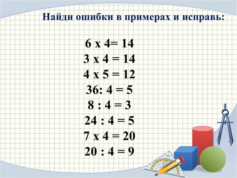 Найди ошибки в примерах и исправь: 6 x 4= 14 3 x 4 = 14 4 x 5 = 12 36: 4 = 5 8…