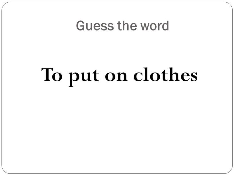 Guess the word To put on clothes