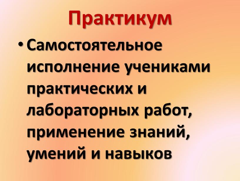 Практикум Самостоятельное исполнение учениками практических и лабораторных работ, применение знаний, умений и навыков