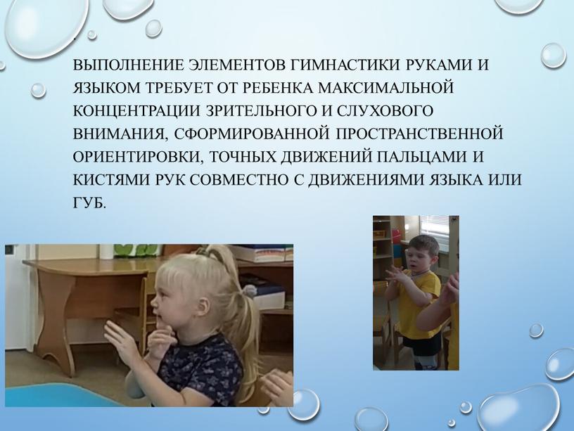 Выполнение элементов гимнастики руками и языком требует от ребенка максимальной концентрации зрительного и слухового внимания, сформированной пространственной ориентировки, точных движений пальцами и кистями рук совместно…