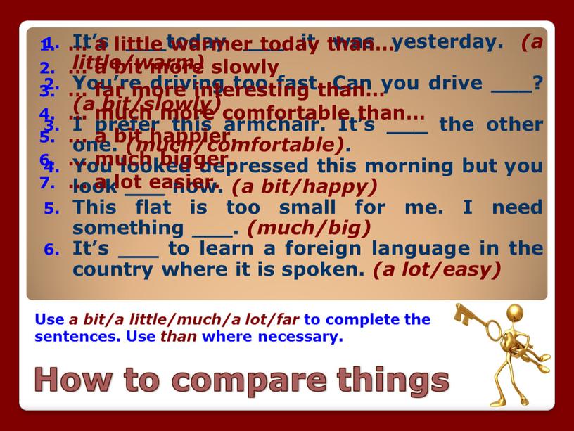 How to compare things Use a bit/a little/much/a lot/far to complete the sentences