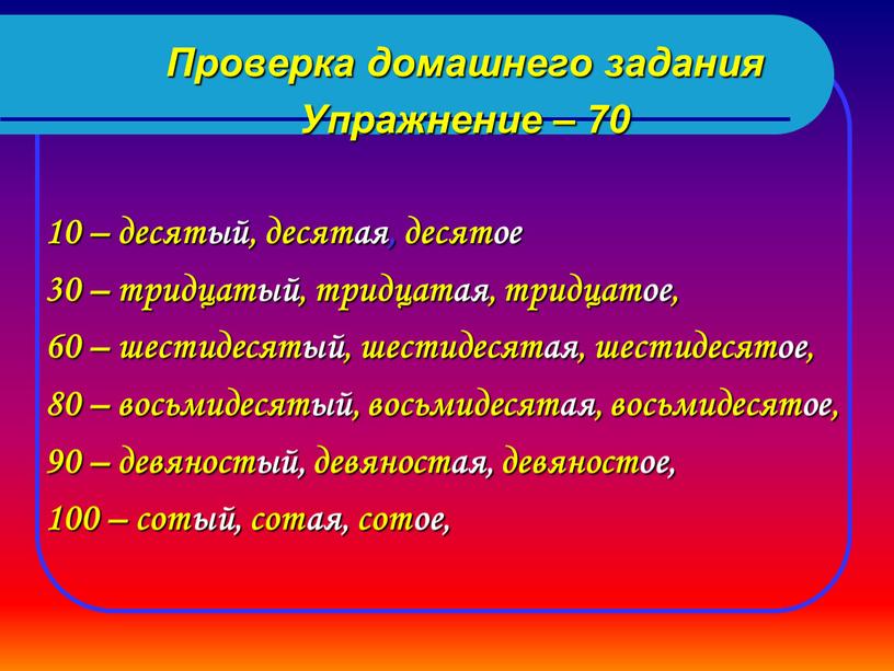 Проверка домашнего задания Упражнение – 70 10 – десятый, десятая, десятое 30 – тридцатый, тридцатая, тридцатое, 60 – шестидесятый, шестидесятая, шестидесятое, 80 – восьмидесятый, восьмидесятая,…