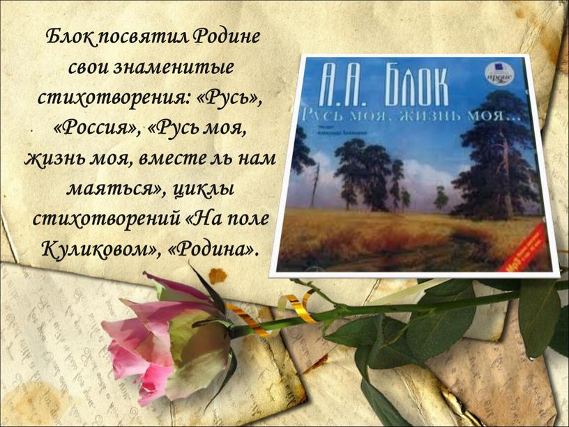 Блок посвятил Родине свои знаменитые стихотворения: «Русь», «Россия», «Русь моя, жизнь моя, вместе ль нам маяться», циклы стихотворений «На поле