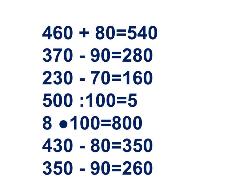 460 + 80=540 370 - 90=280 230 - 70=160 500 :100=5 8 ●100=800 430 - 80=350 350 - 90=260