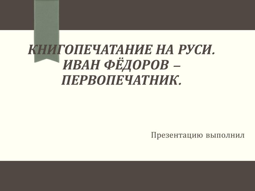 Книгопечатание на Руси. Иван Фёдоров – первопечатник