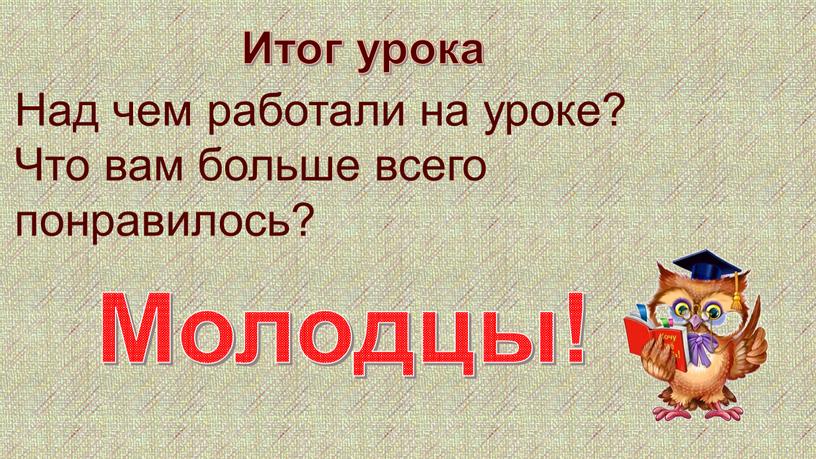 Итог урока Над чем работали на уроке?