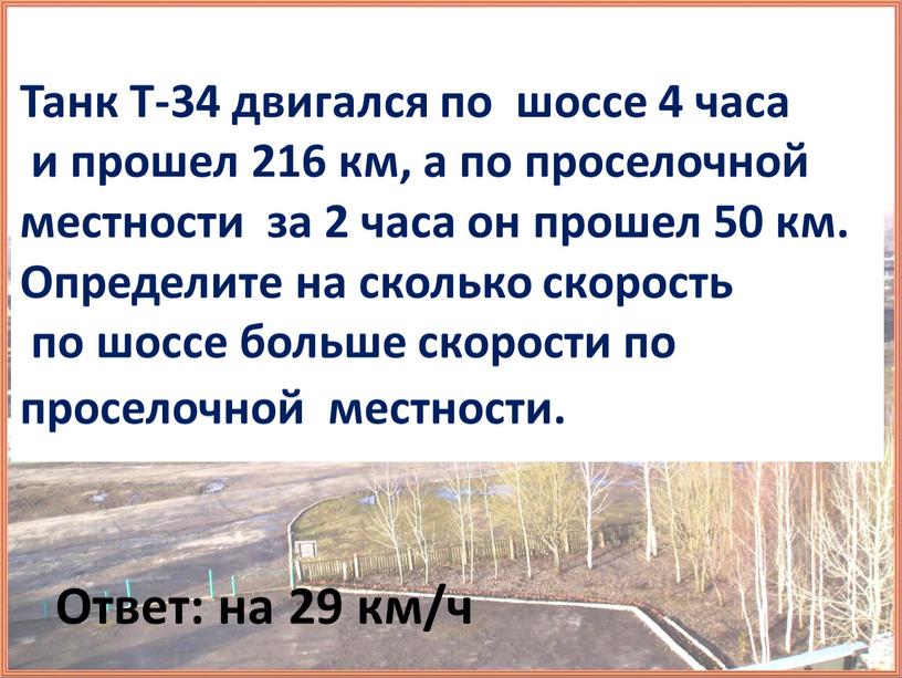 Танк Т-34 двигался по шоссе 4 часа и прошел 216 км, а по проселочной местности за 2 часа он прошел 50 км