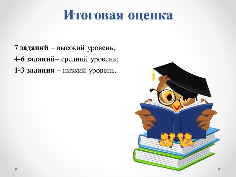 Итоговая оценка 7 заданий – высокий уровень; 4-6 заданий – средний уровень; 1-3 задания – низкий уровень