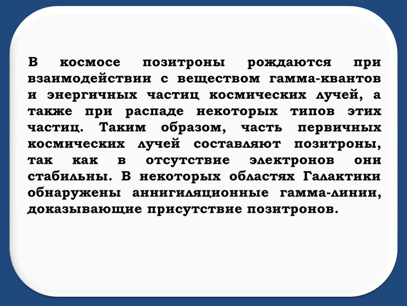 В космосе позитроны рождаются при взаимодействии с веществом гамма-квантов и энергичных частиц космических лучей, а также при распаде некоторых типов этих частиц