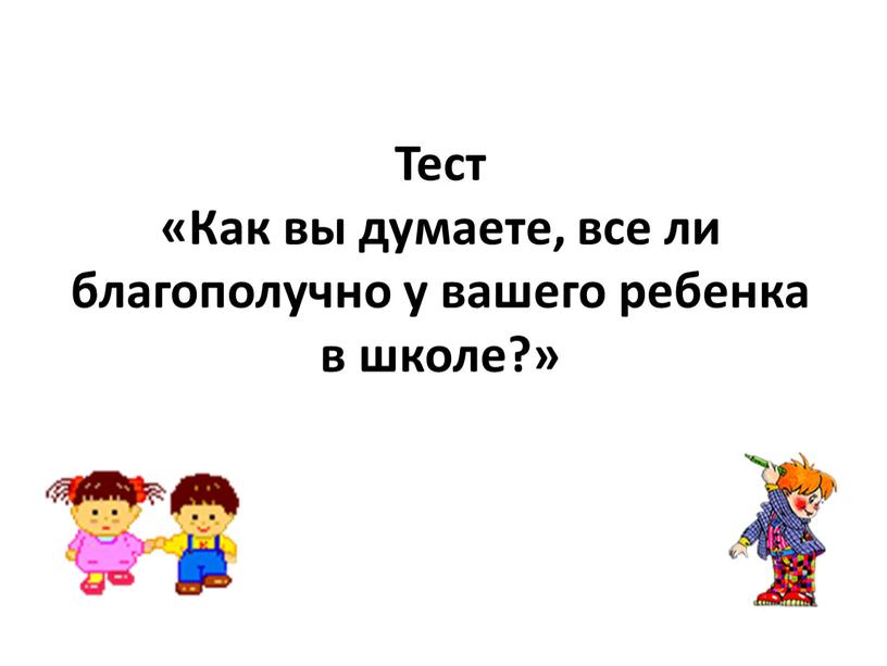 Тест «Как вы думаете, все ли благополучно у вашего ребенка в школе?»