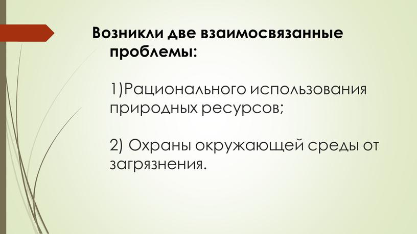 Возникли две взаимосвязанные проблемы: 1)Рационального использования природных ресурсов; 2)