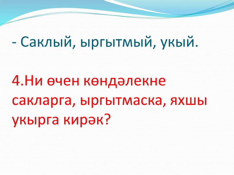 Саклый, ыргытмый, укый. 4.Ни өчен көндәлекне сакларга, ыргытмаска, яхшы укырга кирәк?