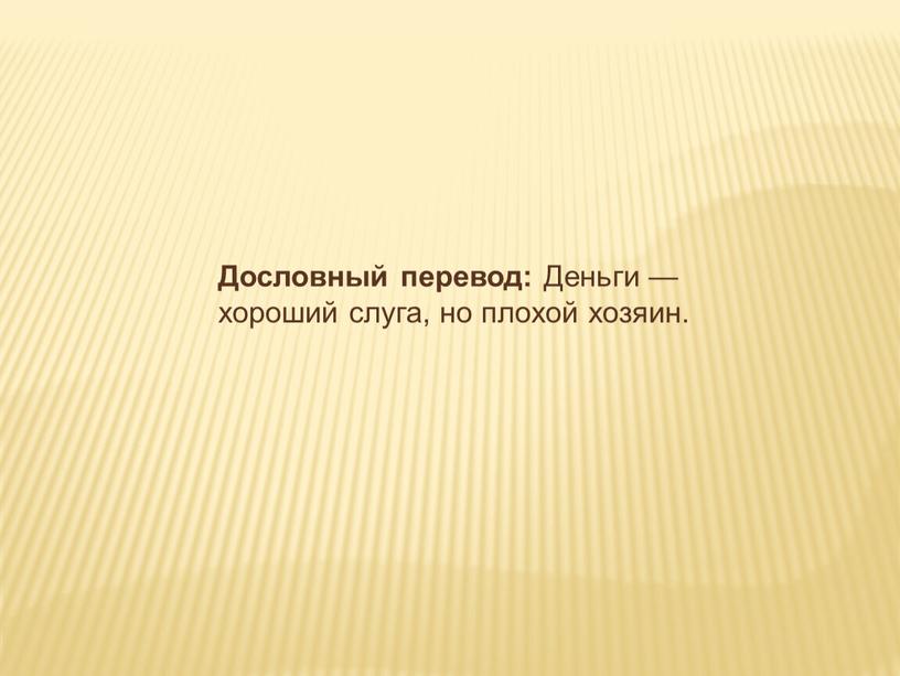 Дословный перевод: Деньги — хороший слуга, но плохой хозяин