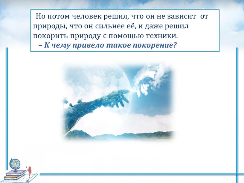 Но потом человек решил, что он не зависит от природы, что он сильнее её, и даже решил покорить природу с помощью техники