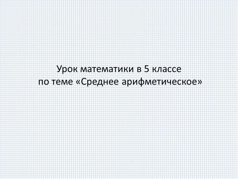 Урок математики в 5 классе по теме «Среднее арифметическое»