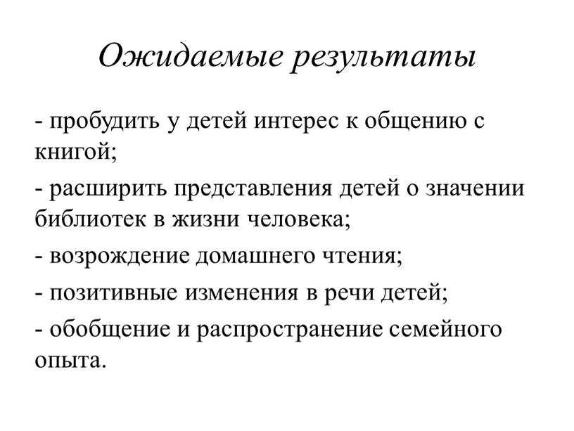 Ожидаемые результаты - пробудить у детей интерес к общению с книгой; - расширить представления детей о значении библиотек в жизни человека; - возрождение домашнего чтения;…