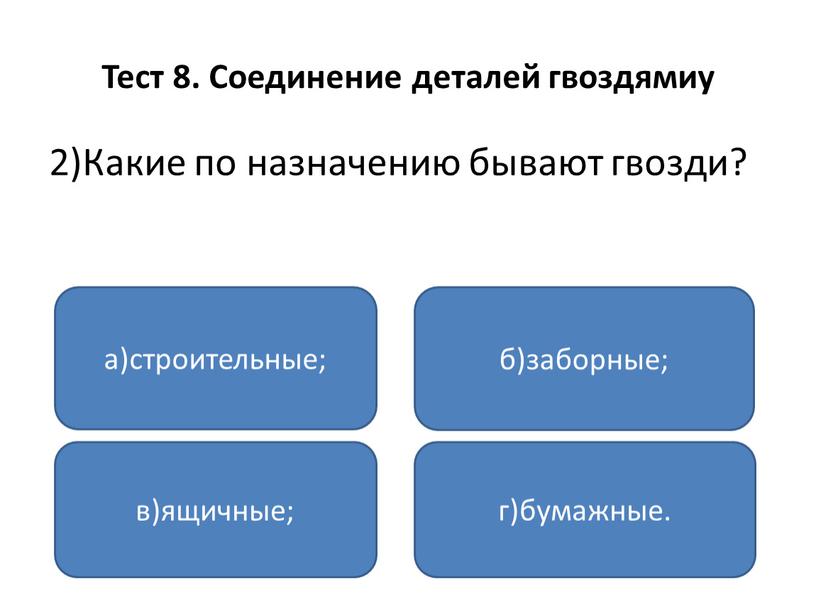 Тест 8. Соединение деталей гвоздямиу 2)Какие по назначению бывают гвозди? а)строительные; в)ящичные; г)бумажные