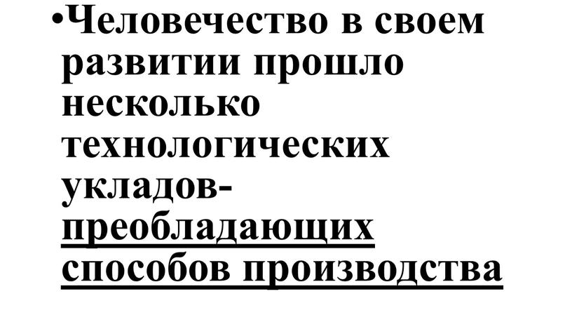 Человечество в своем развитии прошло несколько технологических укладов- преобладающих способов производства