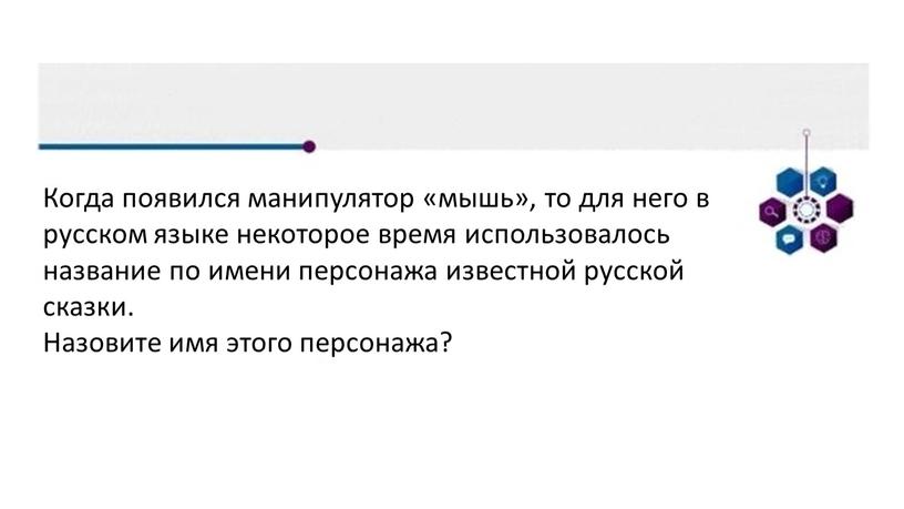 Когда появился манипулятор «мышь», то для него в русском языке некоторое время использовалось название по имени персонажа известной русской сказки