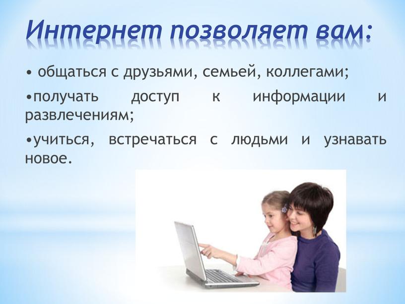 Интернет позволяет вам: • общаться с друзьями, семьей, коллегами; •получать доступ к информации и развлечениям; •учиться, встречаться с людьми и узнавать новое