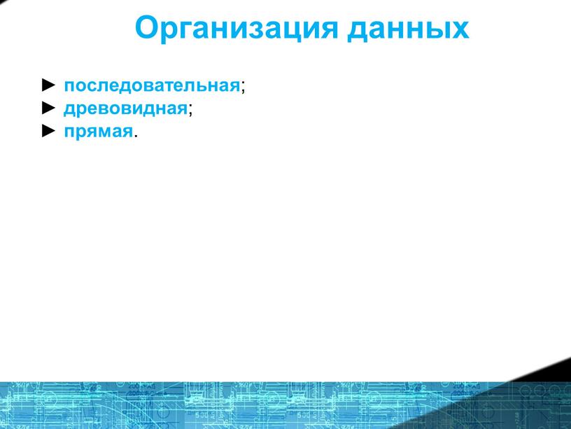 Организация данных ► последовательная ; ► древовидная ; ► прямая