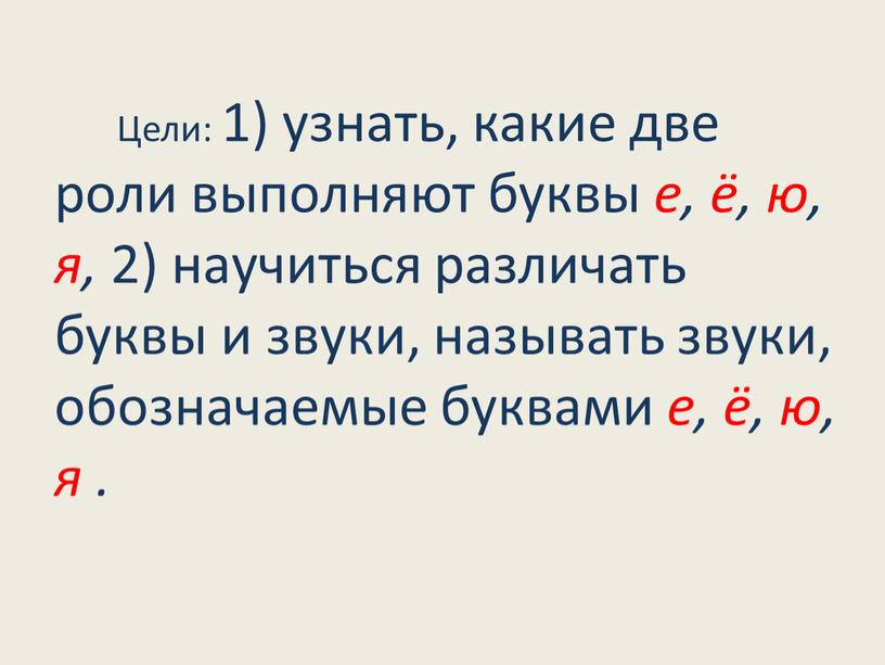 Цели: 1) узнать, какие две роли выполняют буквы е, ё, ю, я, 2) научиться различать буквы и звуки, называть звуки, обозначаемые буквами е, ё, ю,…