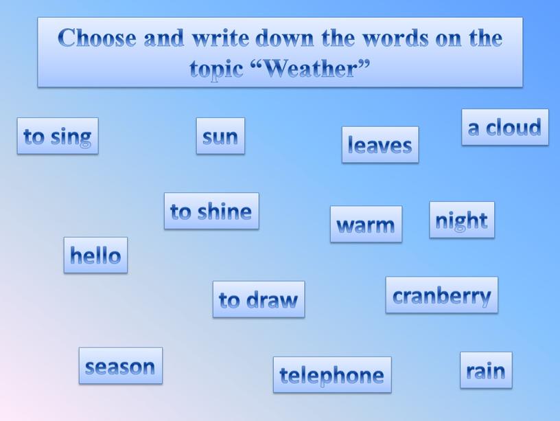 Choose and write down the words on the topic “Weather” hello night cranberry sun to shine warm to draw rain to sing season telephone a…