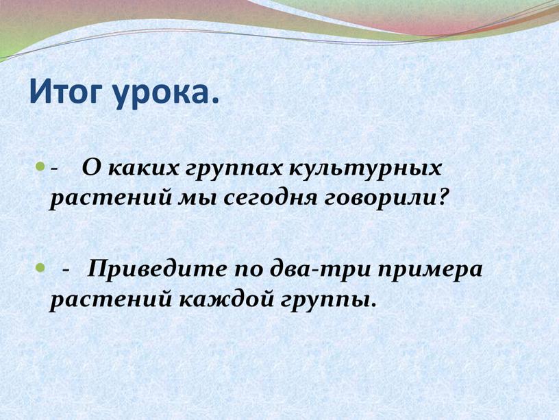 Итог урока. - О каких группах культурных растений мы сегодня говорили? -