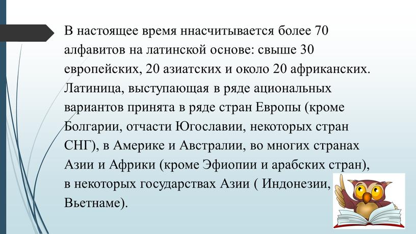 В настоящее время ннасчитывается более 70 алфавитов на латинской основе: свыше 30 европейских, 20 азиатских и около 20 африканских