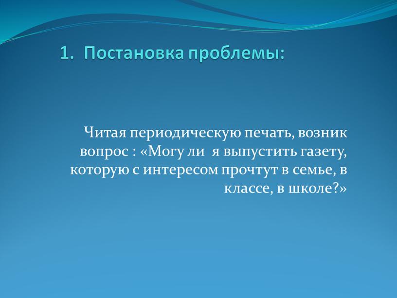 Постановка проблемы: Читая периодическую печать, возник вопрос : «Могу ли я выпустить газету, которую с интересом прочтут в семье, в классе, в школе?»