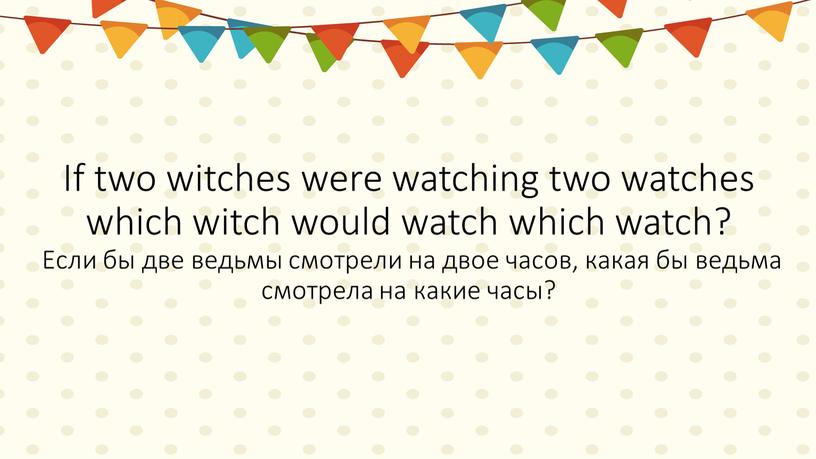 If two witches were watching two watches which witch would watch which watch?