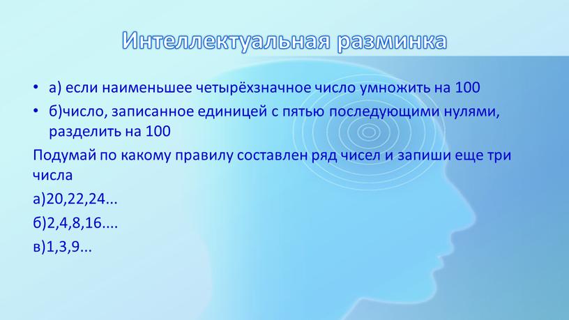 Интеллектуальная разминка а) если наименьшее четырёхзначное число умножить на 100 б)число, записанное единицей с пятью последующими нулями, разделить на 100