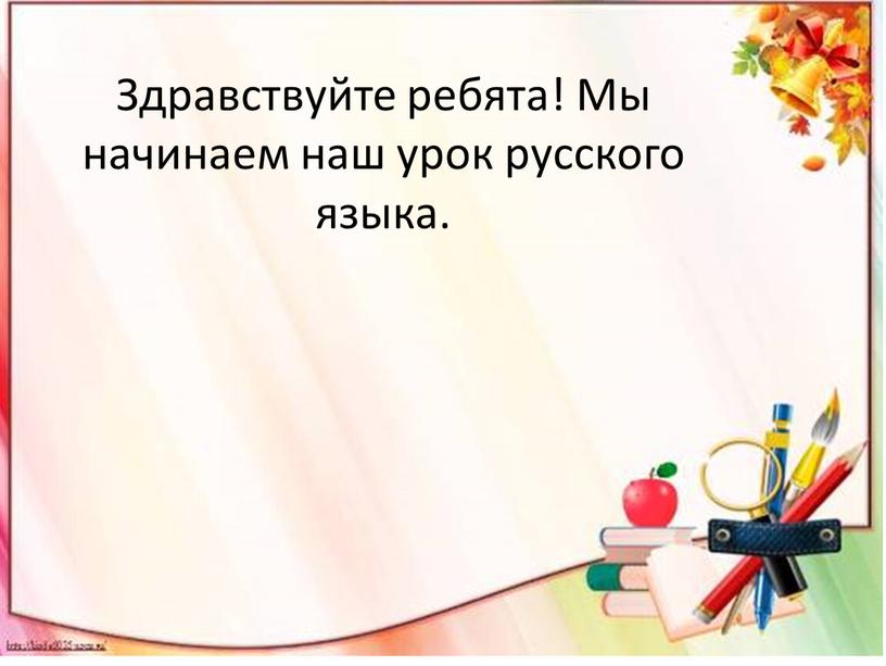 Здравствуйте ребята! Мы начинаем наш урок русского языка