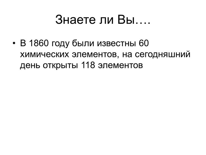 Знаете ли Вы…. В 1860 году были известны 60 химических элементов, на сегодняшний день открыты 118 элементов