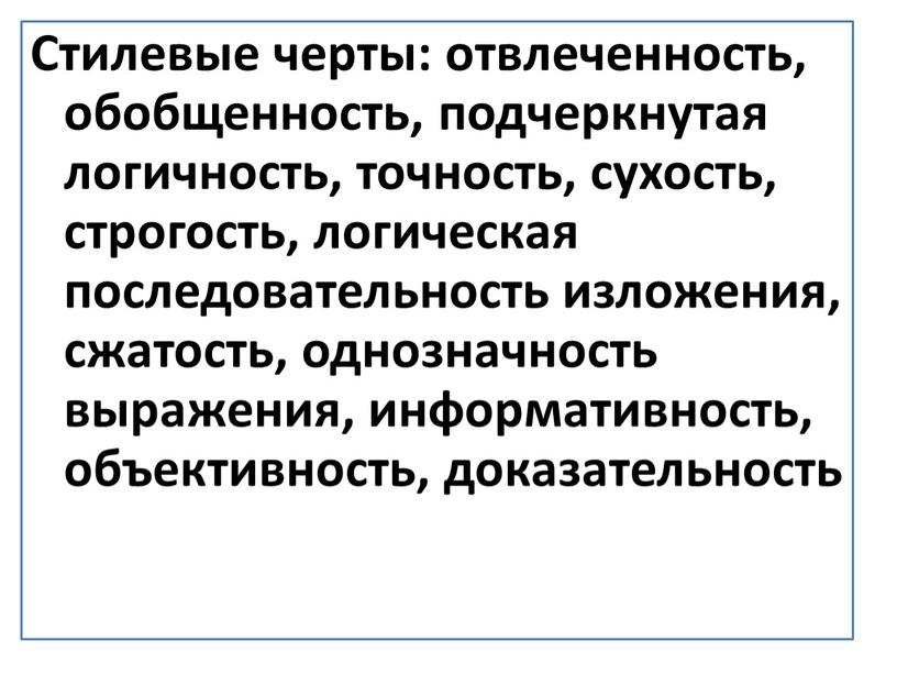 Стилевые черты: отвлеченность, обобщенность, подчеркнутая логичность, точность, сухость, строгость, логическая последовательность изложения, сжатость, однозначность выражения, информативность, объективность, доказательность