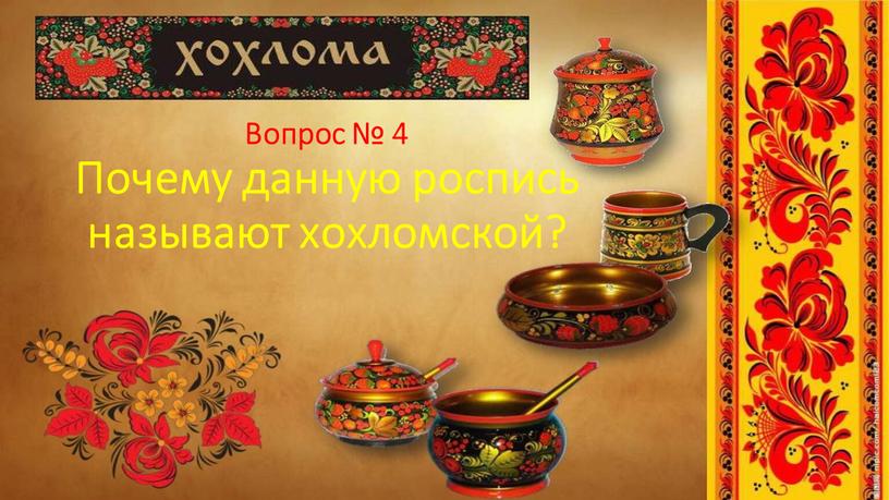 Вопрос № 4 Почему данную роспись называют хохломской?