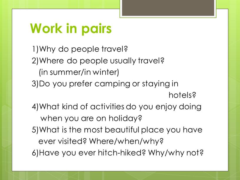 Work in pairs 1)Why do people travel? 2)Where do people usually travel? (in summer/in winter) 3)Do you prefer camping or staying in hotels? 4)What kind…