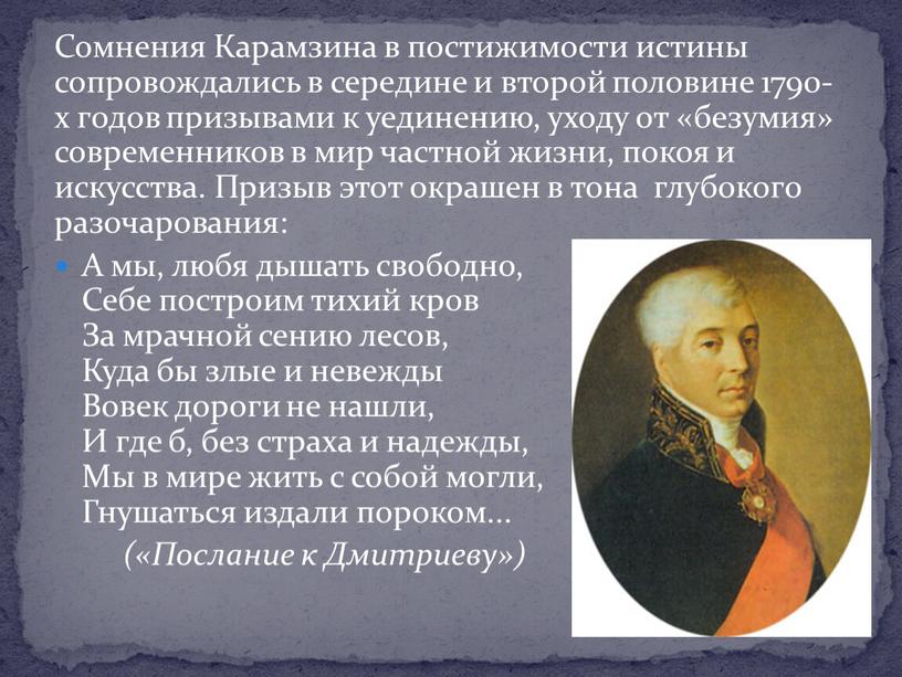 Сомнения Карамзина в постижимости истины сопровождались в середине и второй половине 1790-х годов призывами к уединению, уходу от «безумия» современников в мир частной жизни, покоя…
