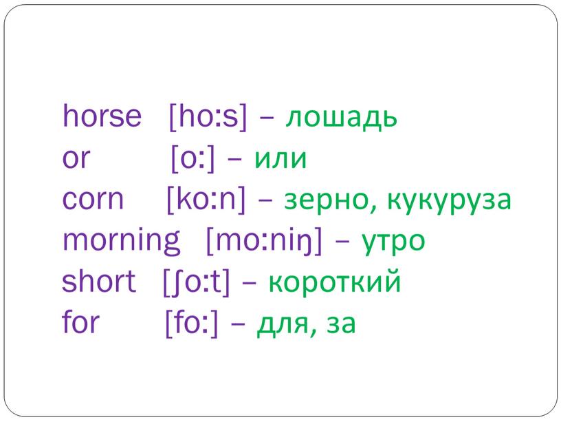 horse [ho:s] – лошадь or [o:] – или corn [ko:n] – зерно, кукуруза morning [mo:niŋ] – утро short [∫o:t] – короткий for [fo:] – для,…