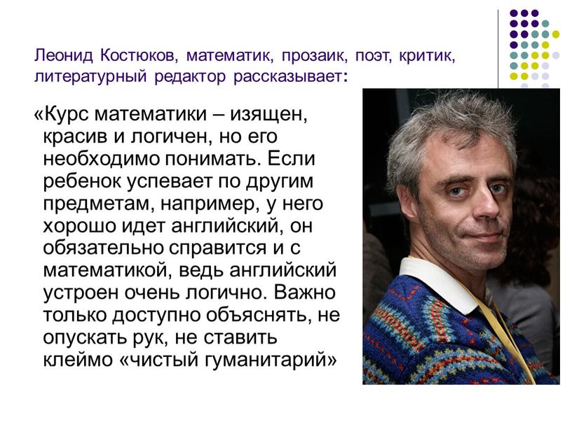 Леонид Костюков, математик, прозаик, поэт, критик, литературный редактор рассказывает : «Курс математики – изящен, красив и логичен, но его необходимо понимать