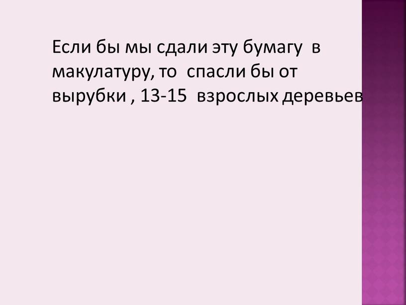 Если бы мы сдали эту бумагу в макулатуру, то спасли бы от вырубки , 13-15 взрослых деревьев