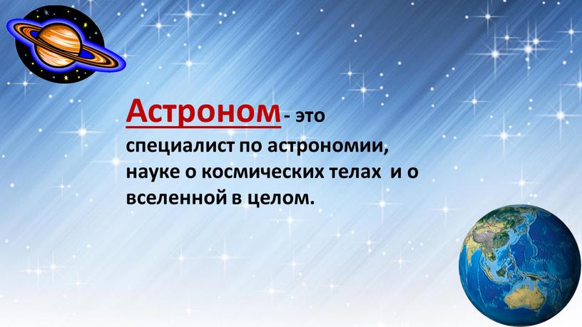 Астроном - это специалист по астрономии, науке о космических телах и о вселенной в целом