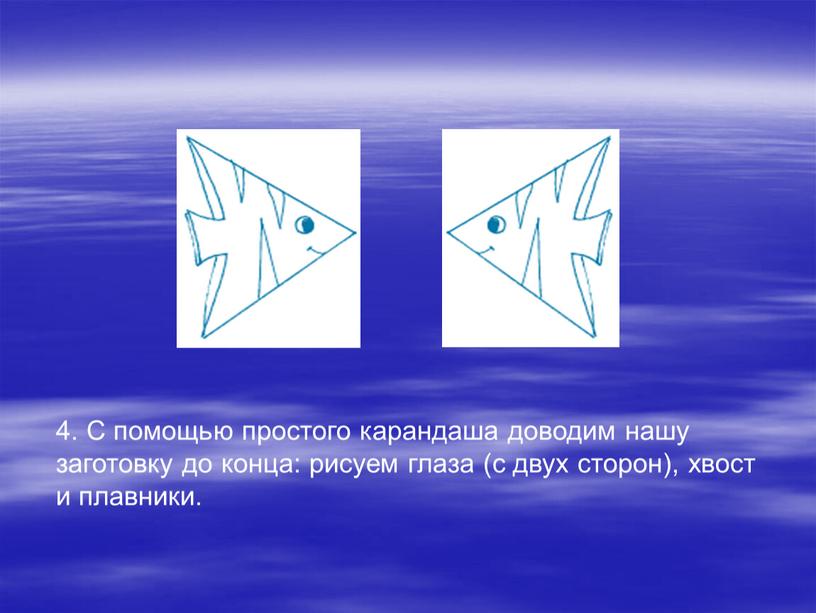 С помощью простого карандаша доводим нашу заготовку до конца: рисуем глаза (с двух сторон), хвост и плавники