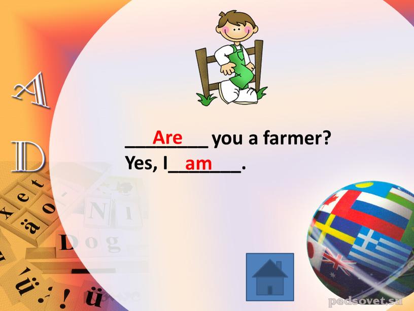 ________ you a farmer? Yes, I_______. Are am