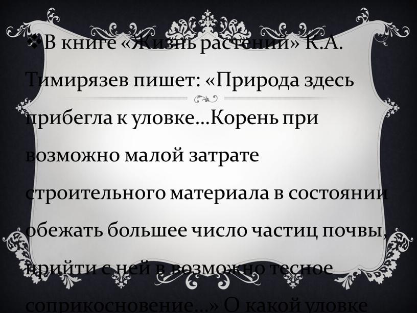 В книге «Жизнь растений» К.А. Тимирязев пишет: «Природа здесь прибегла к уловке…Корень при возможно малой затрате строительного материала в состоянии обежать большее число частиц почвы,…