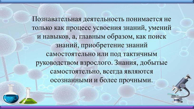 Познавательная деятельность понимается не только как процесс усвоения знаний, умений и навыков, а, главным образом, как поиск знаний, приобретение знаний самостоятельно или под тактичным руководством…