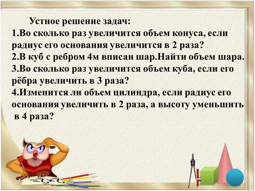 Устное решение задач: 1.Во сколько раз увеличится объем конуса, если радиус его основания увеличится в 2 раза? 2